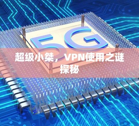 超级小桀,VPN使用之谜探秘 超级小桀,VPN使用之谜探秘