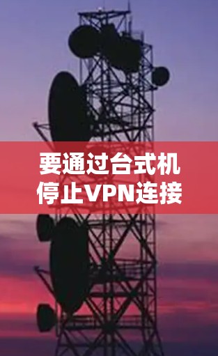 要通过台式机停止VPN连接,可以按照以下步骤操作 要通过台式机停止VPN连接,可以按照以下步骤操作