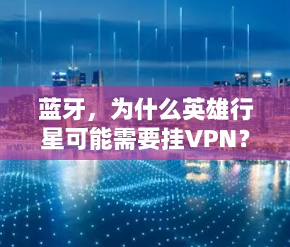 蓝牙,为什么英雄行星可能需要挂VPN? 蓝牙,为什么英雄行星可能需要挂VPN?