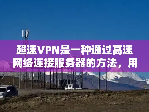 超速VPN是一种通过高速网络连接服务器的方法,用户可以远程访问服务器内容或服务。以下是关于超速VPN的详细介绍 超速VPN是一种通过高速网络连接服务器的方法,用户可以远程访问服务器内容或服务。以下是关于超速VPN的详细介绍