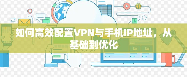 如何高效配置VPN与手机IP地址,从基础到优化 如何高效配置VPN与手机IP地址,从基础到优化