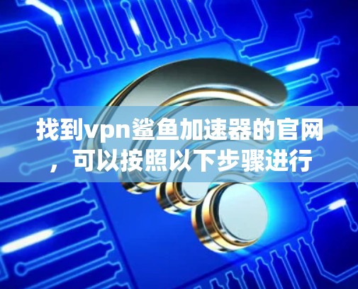 找到vpn鲨鱼加速器的官网,可以按照以下步骤进行 找到vpn鲨鱼加速器的官网,可以按照以下步骤进行