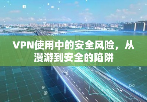 VPN使用中的安全风险,从漫游到安全的陷阱 VPN使用中的安全风险,从漫游到安全的陷阱