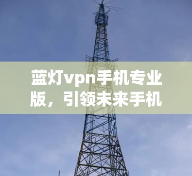 蓝灯vpn手机专业版，引领未来手机设计与技术的最新突破