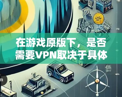 在游戏原版下,是否需要VPN取决于具体情况 在游戏原版下,是否需要VPN取决于具体情况