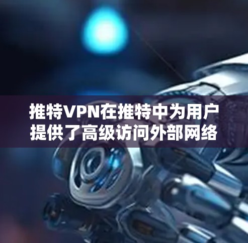 推特VPN在推特中为用户提供了高级访问外部网络的功能，以提升体验并保护隐私。以下是其关键功能和使用指南