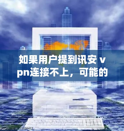 如果用户提到讯安 vpn连接不上,可能的原因多种多样,以下是一些常见的情况和解决方法 如果用户提到讯安 vpn连接不上,可能的原因多种多样,以下是一些常见的情况和解决方法