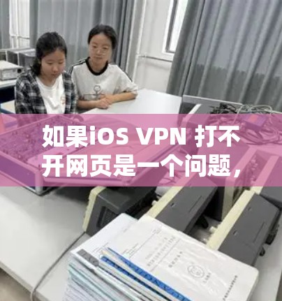 如果iOS VPN 打不开网页是一个问题,以下是一些可能的原因和步骤,以帮助你解决问题 如果iOS VPN 打不开网页是一个问题,以下是一些可能的原因和步骤,以帮助你解决问题