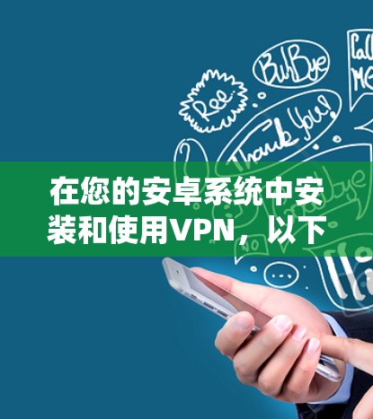 在您的安卓系统中安装和使用VPN,以下是一步步的指南,帮助您顺利完成 在您的安卓系统中安装和使用VPN,以下是一步步的指南,帮助您顺利完成