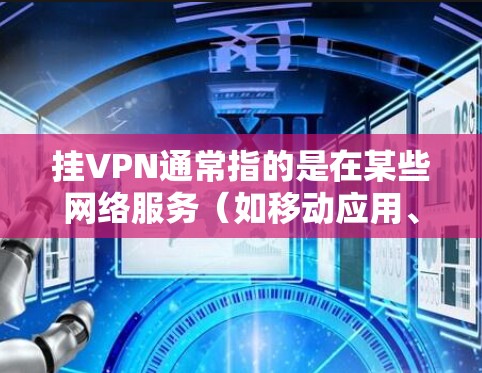 挂VPN通常指的是在某些网络服务（如移动应用、社交媒体或互联网服务）中被恶意连接到一个恶意服务器，导致网络不稳定或被恶意软件攻击。以下是一些常见原因和避免措施