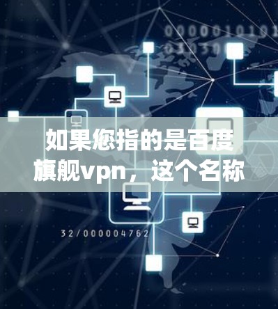 如果您指的是百度旗舰vpn，这个名称可能不是常见的软件名称，可能需要进一步确认。如果您指的是百度游戏或其他软件，请提供更多信息，以便我更好地帮助您