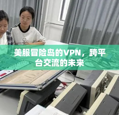 美服冒险岛的VPN,跨平台交流的未来 美服冒险岛的VPN,跨平台交流的未来