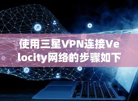 使用三星VPN连接Velocity网络的步骤如下 使用三星VPN连接Velocity网络的步骤如下