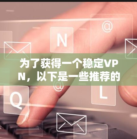 为了获得一个稳定VPN，以下是一些推荐的VPN服务和平台