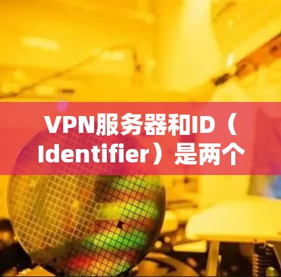 VPN服务器和ID（Identifier）是两个不同的概念，通常在VPN（虚拟专用网络）中被用来管理访问和身份验证。以下是它们的定义和区别