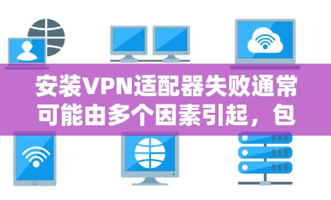 安装VPN适配器失败通常可能由多个因素引起,包括网络接口配置、适配器配置、VPN配置、网络连接、防火墙设置或配置错误等。以下是一些可能的步骤和方法来解决这个问题 安装VPN适配器失败通常可能由多个因素引起,包括网络接口配置、适配器配置、VPN配置、网络连接、防火墙设置或配置错误等。以下是一些可能的步骤和方法来解决这个问题