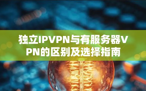 独立IPVPN与有服务器VPN的区别及选择指南 独立IPVPN与有服务器VPN的区别及选择指南