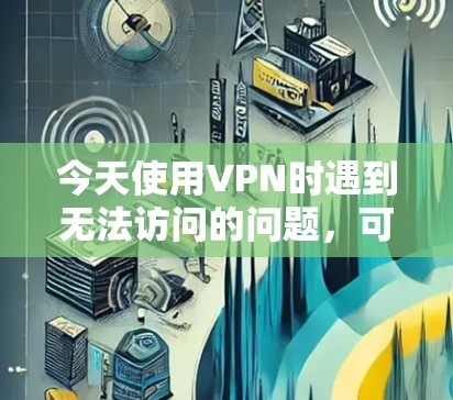 今天使用VPN时遇到无法访问的问题,可能的原因包括以下几个方面 今天使用VPN时遇到无法访问的问题,可能的原因包括以下几个方面