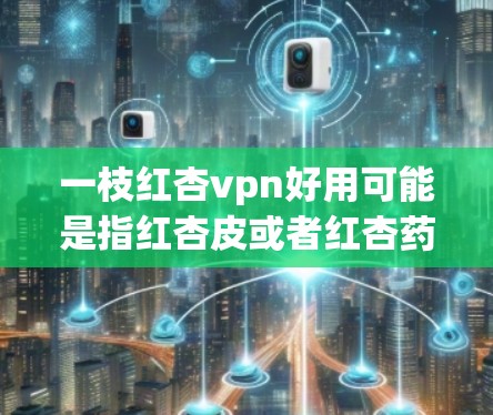 一枝红杏vpn好用可能是指红杏皮或者红杏药等。以下是一些常见用途和作用，供你参考