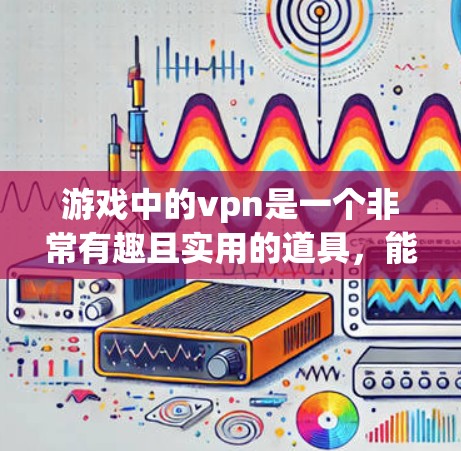 游戏中的vpn是一个非常有趣且实用的道具，能够提升防御能力，帮助玩家在战斗中保持优势。以下是关于vpn的详细解答