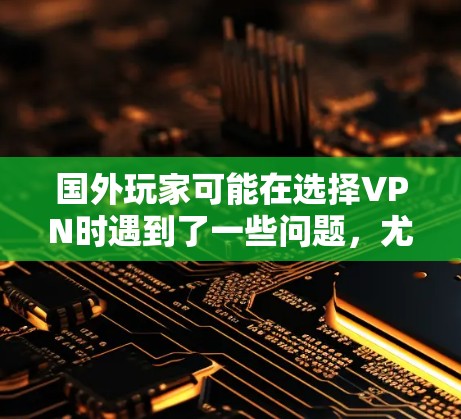 国外玩家可能在选择VPN时遇到了一些问题,尤其是在使用国内网游时。以下是一些可能的问题和建议 国外玩家可能在选择VPN时遇到了一些问题,尤其是在使用国内网游时。以下是一些可能的问题和建议