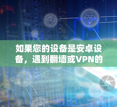 如果您的设备是安卓设备,遇到翻墙或VPN的问题,通常是因为以下几个原因导致的。以下是一些常见原因和解决方法 如果您的设备是安卓设备,遇到翻墙或VPN的问题,通常是因为以下几个原因导致的。以下是一些常见原因和解决方法