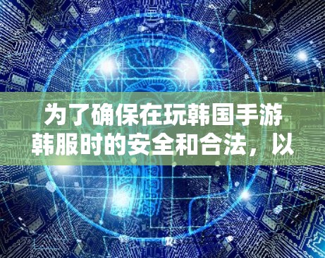 为了确保在玩韩国手游韩服时的安全和合法，以下是一些关键步骤和信息