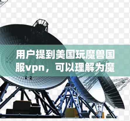 用户提到美国玩魔兽国服vpn,可以理解为魔兽 universe中的魔兽国服 server 被美国的VPN服务访问,或者美国玩家使用VPN来连接魔兽国服 server。以下是对此问题的分析和建议 用户提到美国玩魔兽国服vpn,可以理解为魔兽 universe中的魔兽国服 server 被美国的VPN服务访问,或者美国玩家使用VPN来连接魔兽国服 server。以下是对此问题的分析和建议