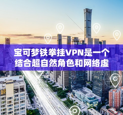 宝可梦铁拳挂VPN是一个结合超自然角色和网络虚拟连接的体验。以下是一些具体的步骤和建议，帮助您更好地理解如何实现这一目标