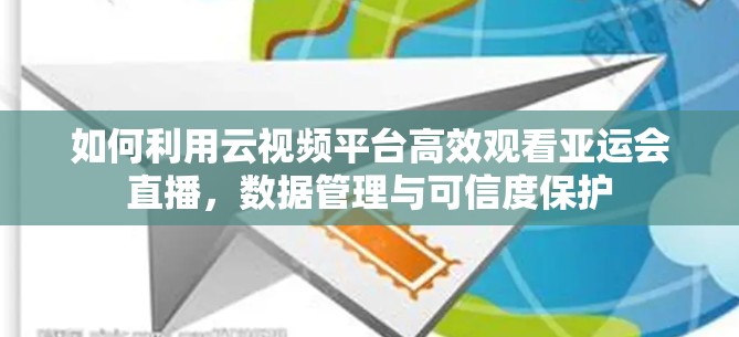 如何利用云视频平台高效观看亚运会直播,数据管理与可信度保护 如何利用云视频平台高效观看亚运会直播,数据管理与可信度保护