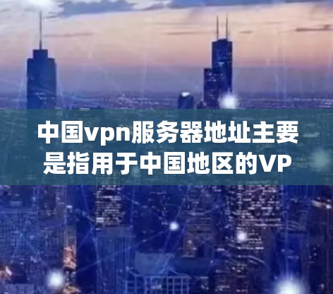 中国vpn服务器地址主要是指用于中国地区的VPN服务器。这些服务器通常位于国外的国家，如美国、英国、加拿大等。以下是一些常见的中国vpn服务器地址，供参考