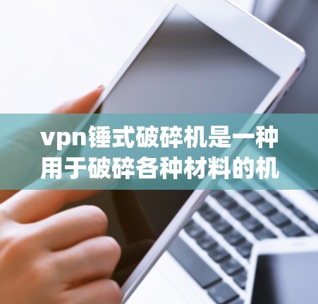 vpn锤式破碎机是一种用于破碎各种材料的机械装置,主要由锤子和相关部件组成。以下是关于vpn锤式破碎机的详细信息 vpn锤式破碎机是一种用于破碎各种材料的机械装置,主要由锤子和相关部件组成。以下是关于vpn锤式破碎机的详细信息