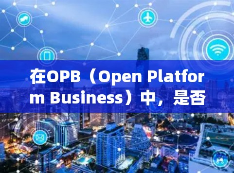 在OPB(Open Platform Business)中,是否需要使用VPN取决于具体的场景和需求。以下是一些可能的分析 在OPB(Open Platform Business)中,是否需要使用VPN取决于具体的场景和需求。以下是一些可能的分析