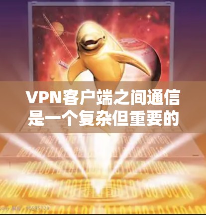 VPN客户端之间通信是一个复杂但重要的过程,涉及端口交换、协议适配、多态通信等多个方面。以下是对该过程的详细分析和解决方案 VPN客户端之间通信是一个复杂但重要的过程,涉及端口交换、协议适配、多态通信等多个方面。以下是对该过程的详细分析和解决方案