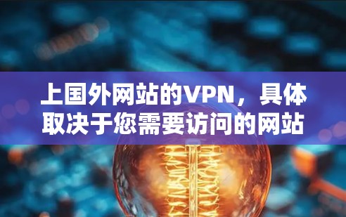 上国外网站的VPN，具体取决于您需要访问的网站和平台。以下是关于如何访问国外网站的建议