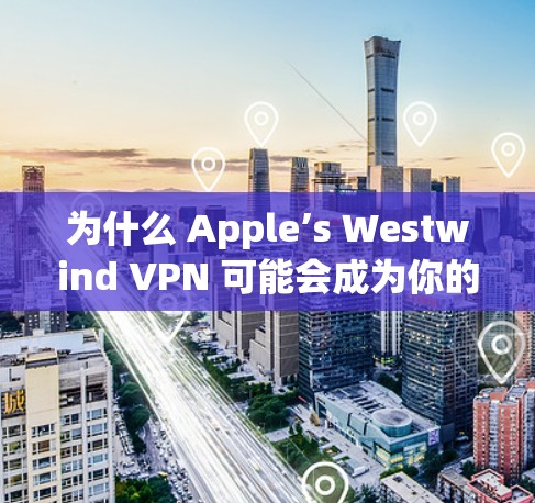 为什么 Apple’s Westwind VPN 可能会成为你的 Next Choice 为什么 Apple’s Westwind VPN 可能会成为你的 Next Choice