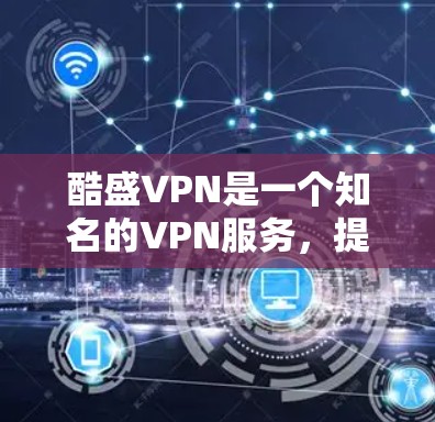 酷盛VPN是一个知名的VPN服务,提供多种加密方式,包括端到端加密、端到端流媒体和端到端数据传输。对于用户来说,酷盛VPN的加速器可以帮助他们在下载过程中更快地完成任务 酷盛VPN是一个知名的VPN服务,提供多种加密方式,包括端到端加密、端到端流媒体和端到端数据传输。对于用户来说,酷盛VPN的加速器可以帮助他们在下载过程中更快地完成任务