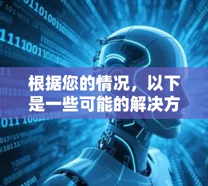 根据您的情况,以下是一些可能的解决方案 根据您的情况,以下是一些可能的解决方案