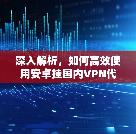 深入解析，如何高效使用安卓挂国内VPN代理