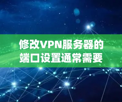 修改VPN服务器的端口设置通常需要通过服务器的管理界面来完成。以下是一些通用的步骤，您可以根据具体的VPN协议（如OpenVPN、TPV、VLAN等）进行调整