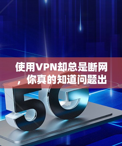 使用VPN却总是断网,你真的知道问题出在哪里吗? 使用VPN却总是断网,你真的知道问题出在哪里吗?