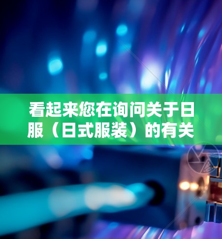 看起来您在询问关于日服（日式服装）的有关信息。以下是一些可能的相关信息和建议