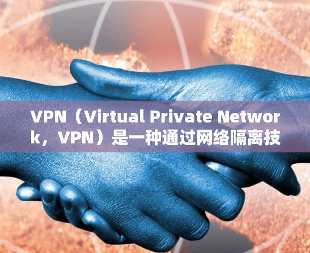 VPN（Virtual Private Network，VPN）是一种通过网络隔离技术实现内部或外部网络隔离的技术，允许用户在不连接到公共网络的情况下，访问外部网络，如浏览器、文件服务器或互联网服务