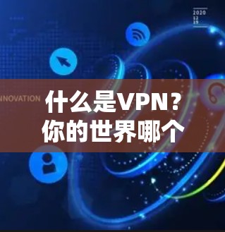 什么是VPN?你的世界哪个VPN好?附推荐) 什么是VPN?你的世界哪个VPN好?附推荐)