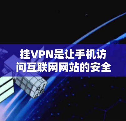 挂VPN是让手机访问互联网网站的安全方式，适合不想被检测到的用户。以下是详细的步骤和信息