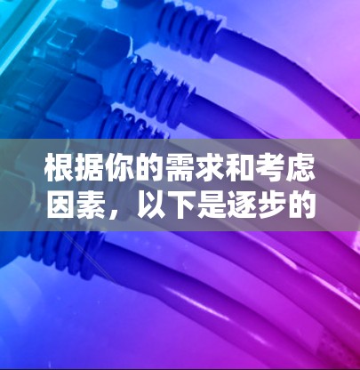 根据你的需求和考虑因素,以下是逐步的推荐和使用步骤 根据你的需求和考虑因素,以下是逐步的推荐和使用步骤