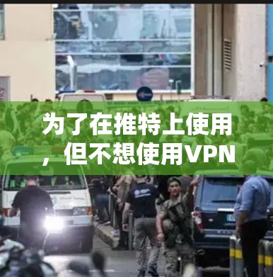 为了在推特上使用，但不想使用VPN，可以考虑以下方法