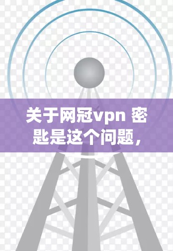 关于网冠vpn 密匙是这个问题，我将逐步解释可能的解释
