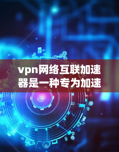vpn网络互联加速器是一种专为加速VPN网络而设计的工具,旨在提升连接速度和稳定性。以下是关于该工具的详细信息 vpn网络互联加速器是一种专为加速VPN网络而设计的工具,旨在提升连接速度和稳定性。以下是关于该工具的详细信息