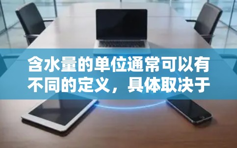 含水量的单位通常可以有不同的定义,具体取决于不同的应用场景和研究领域。以下是一些常见的含水量单位及其定义 含水量的单位通常可以有不同的定义,具体取决于不同的应用场景和研究领域。以下是一些常见的含水量单位及其定义